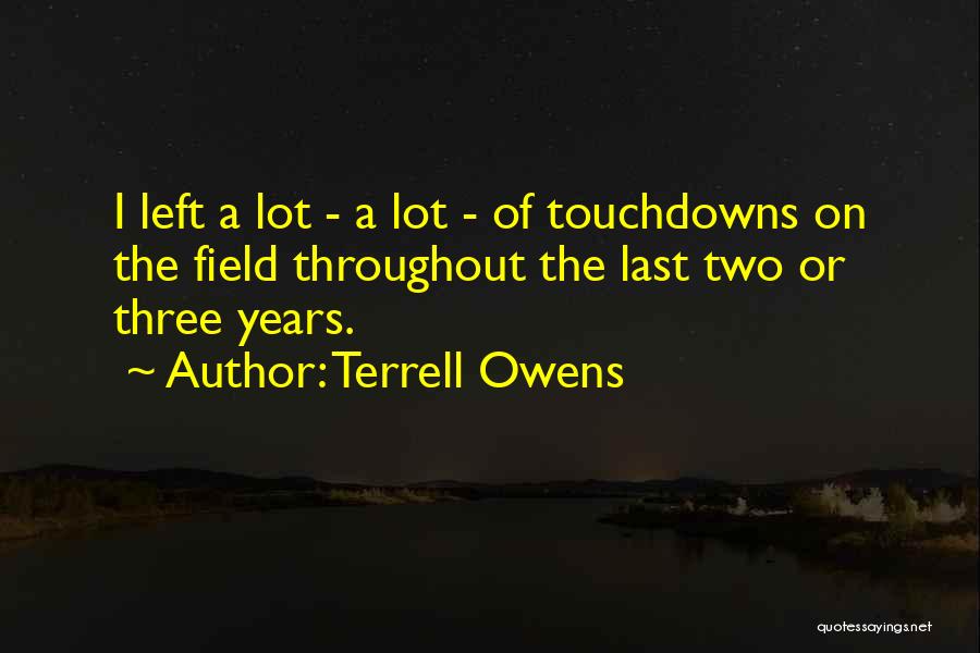 Terrell Owens Quotes: I Left A Lot - A Lot - Of Touchdowns On The Field Throughout The Last Two Or Three Years.