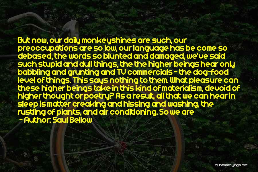 Saul Bellow Quotes: But Now, Our Daily Monkeyshines Are Such, Our Preoccupations Are So Low, Our Language Has Be Come So Debased, The