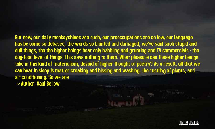 Saul Bellow Quotes: But Now, Our Daily Monkeyshines Are Such, Our Preoccupations Are So Low, Our Language Has Be Come So Debased, The