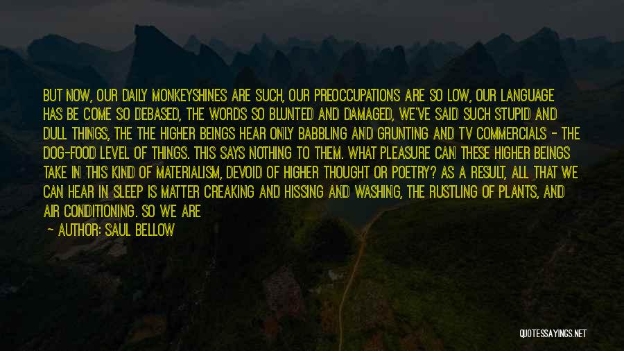 Saul Bellow Quotes: But Now, Our Daily Monkeyshines Are Such, Our Preoccupations Are So Low, Our Language Has Be Come So Debased, The