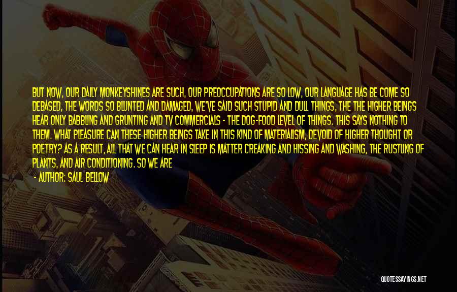 Saul Bellow Quotes: But Now, Our Daily Monkeyshines Are Such, Our Preoccupations Are So Low, Our Language Has Be Come So Debased, The