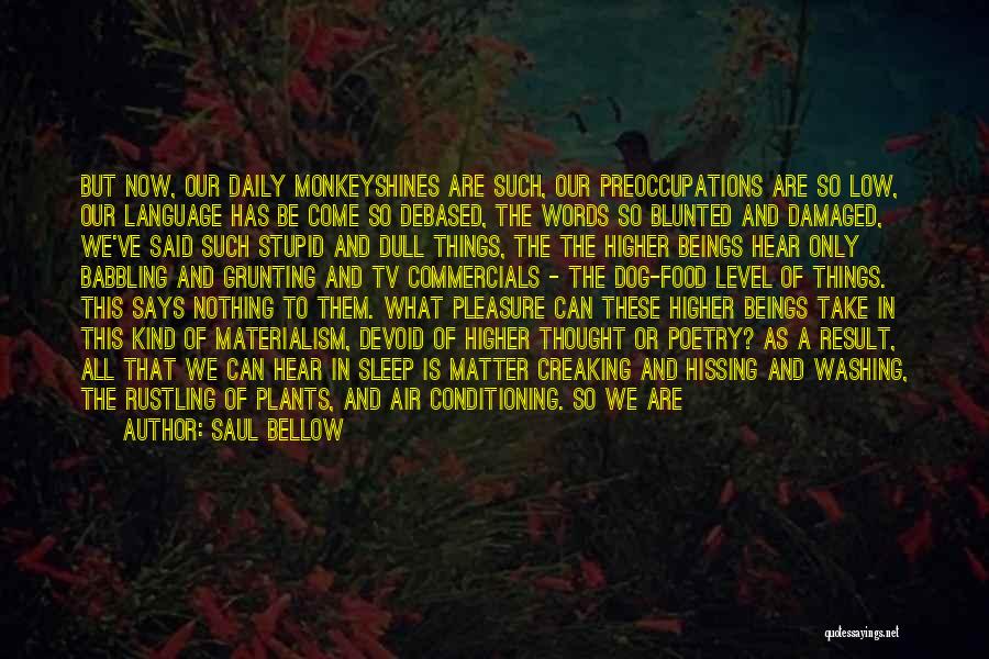Saul Bellow Quotes: But Now, Our Daily Monkeyshines Are Such, Our Preoccupations Are So Low, Our Language Has Be Come So Debased, The