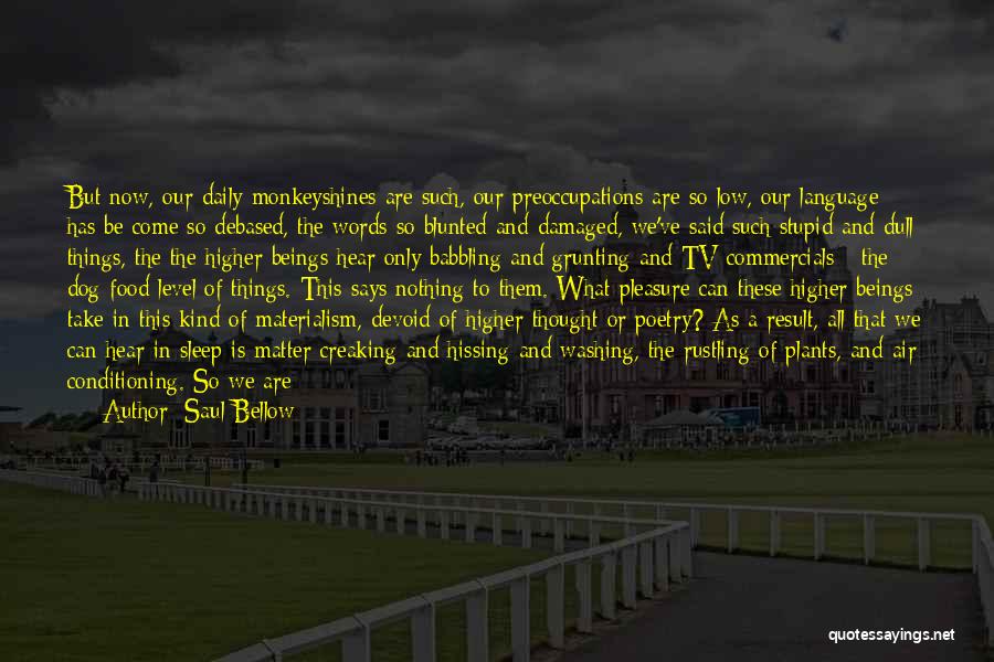 Saul Bellow Quotes: But Now, Our Daily Monkeyshines Are Such, Our Preoccupations Are So Low, Our Language Has Be Come So Debased, The