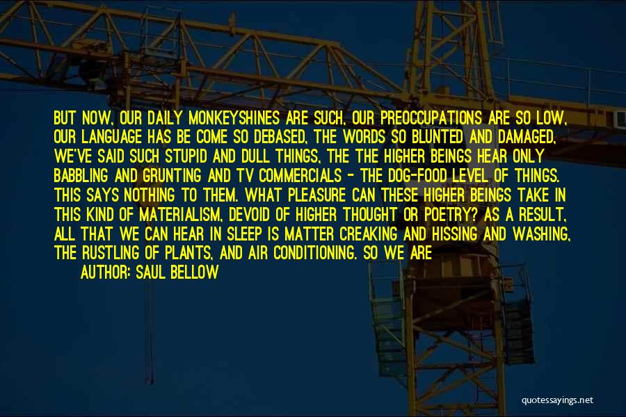 Saul Bellow Quotes: But Now, Our Daily Monkeyshines Are Such, Our Preoccupations Are So Low, Our Language Has Be Come So Debased, The