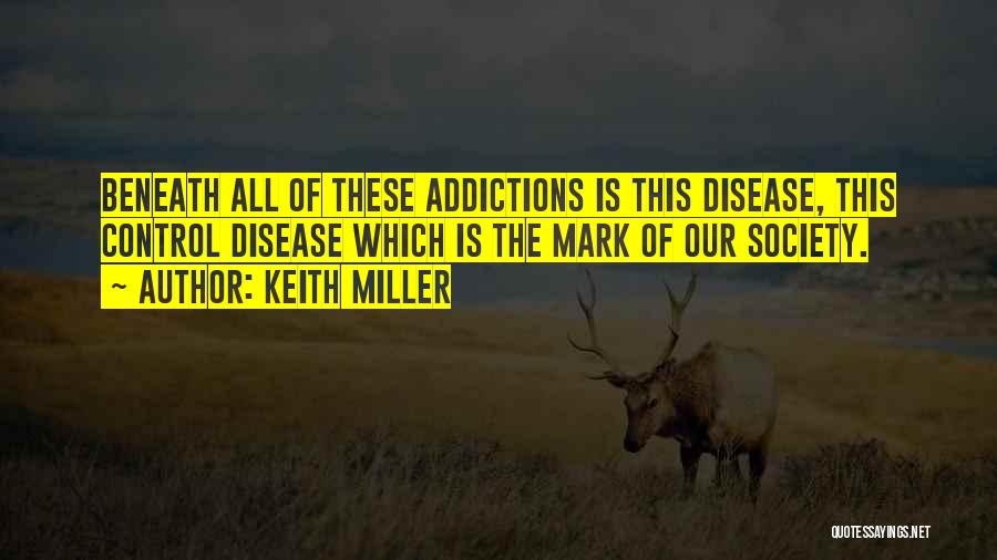 Keith Miller Quotes: Beneath All Of These Addictions Is This Disease, This Control Disease Which Is The Mark Of Our Society.