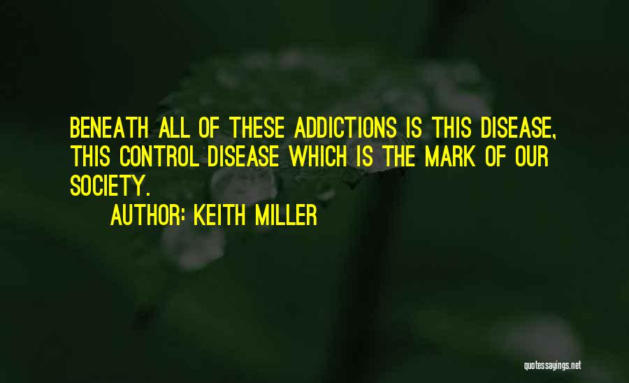 Keith Miller Quotes: Beneath All Of These Addictions Is This Disease, This Control Disease Which Is The Mark Of Our Society.