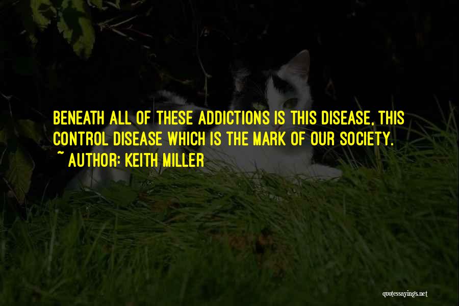Keith Miller Quotes: Beneath All Of These Addictions Is This Disease, This Control Disease Which Is The Mark Of Our Society.