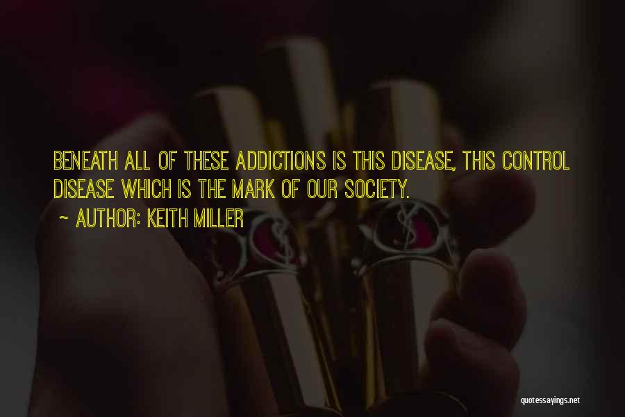 Keith Miller Quotes: Beneath All Of These Addictions Is This Disease, This Control Disease Which Is The Mark Of Our Society.
