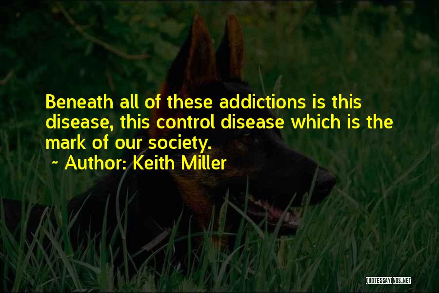 Keith Miller Quotes: Beneath All Of These Addictions Is This Disease, This Control Disease Which Is The Mark Of Our Society.