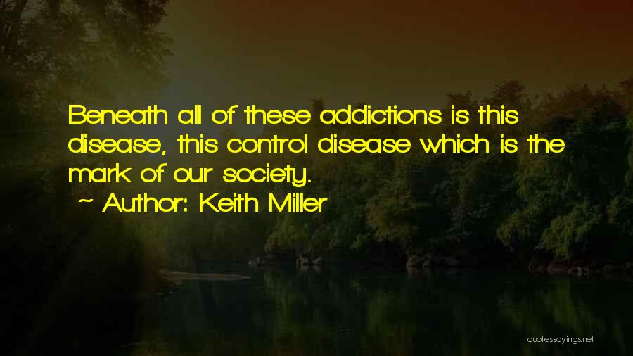 Keith Miller Quotes: Beneath All Of These Addictions Is This Disease, This Control Disease Which Is The Mark Of Our Society.