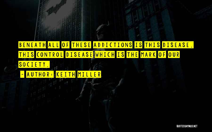 Keith Miller Quotes: Beneath All Of These Addictions Is This Disease, This Control Disease Which Is The Mark Of Our Society.