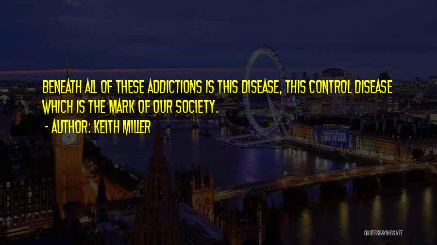 Keith Miller Quotes: Beneath All Of These Addictions Is This Disease, This Control Disease Which Is The Mark Of Our Society.