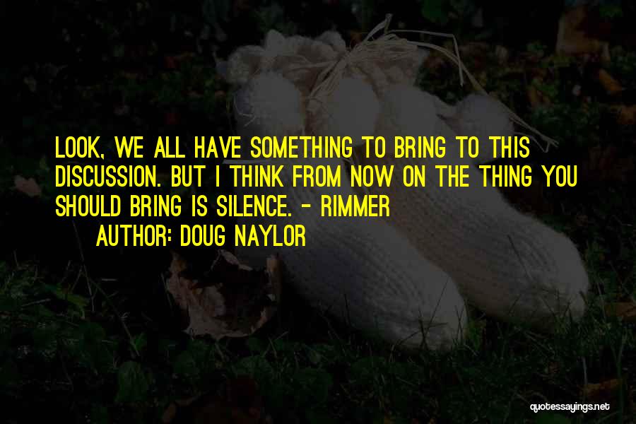 Doug Naylor Quotes: Look, We All Have Something To Bring To This Discussion. But I Think From Now On The Thing You Should