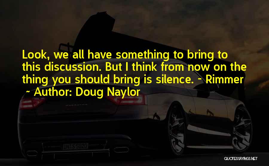 Doug Naylor Quotes: Look, We All Have Something To Bring To This Discussion. But I Think From Now On The Thing You Should