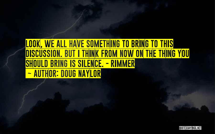 Doug Naylor Quotes: Look, We All Have Something To Bring To This Discussion. But I Think From Now On The Thing You Should