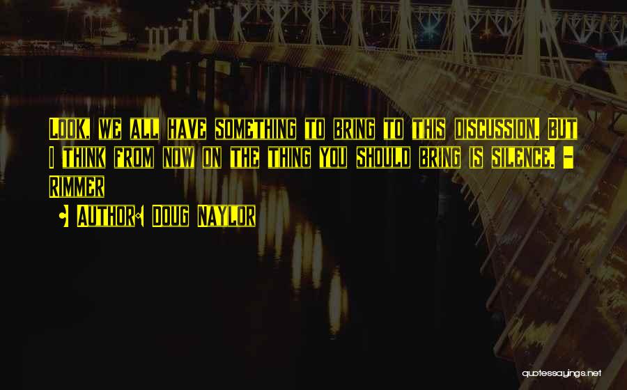 Doug Naylor Quotes: Look, We All Have Something To Bring To This Discussion. But I Think From Now On The Thing You Should