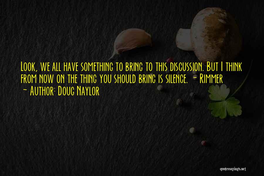 Doug Naylor Quotes: Look, We All Have Something To Bring To This Discussion. But I Think From Now On The Thing You Should