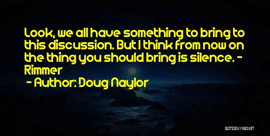 Doug Naylor Quotes: Look, We All Have Something To Bring To This Discussion. But I Think From Now On The Thing You Should