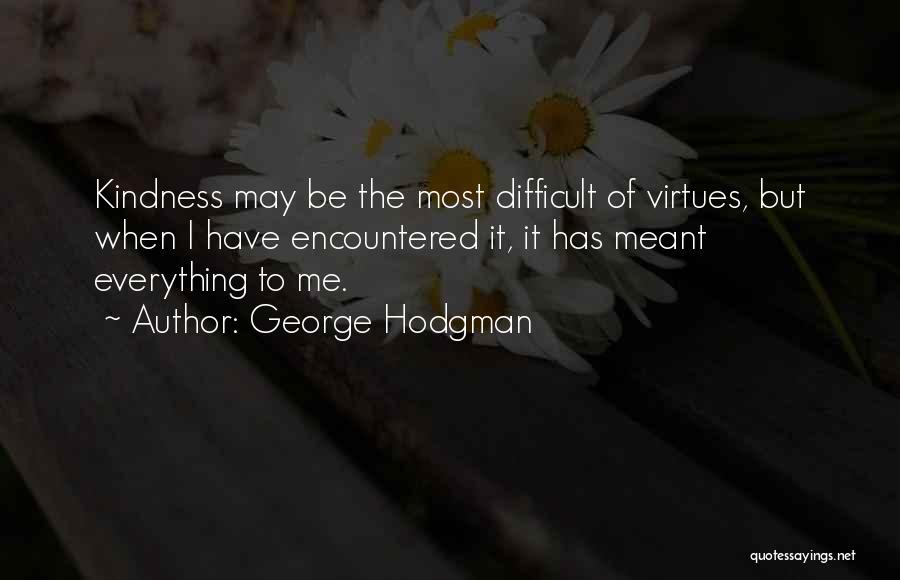 George Hodgman Quotes: Kindness May Be The Most Difficult Of Virtues, But When I Have Encountered It, It Has Meant Everything To Me.