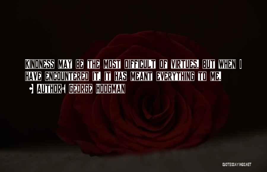 George Hodgman Quotes: Kindness May Be The Most Difficult Of Virtues, But When I Have Encountered It, It Has Meant Everything To Me.