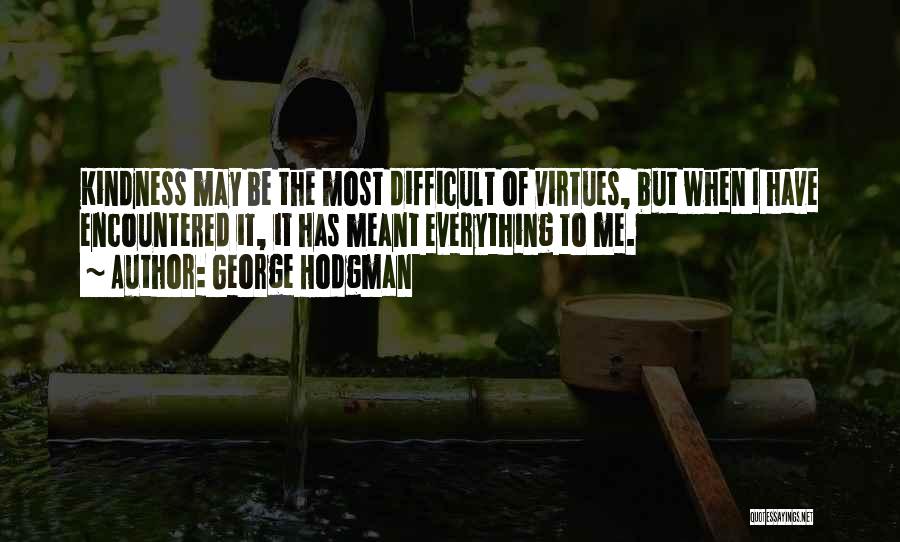 George Hodgman Quotes: Kindness May Be The Most Difficult Of Virtues, But When I Have Encountered It, It Has Meant Everything To Me.