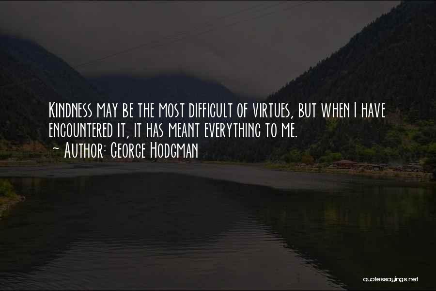 George Hodgman Quotes: Kindness May Be The Most Difficult Of Virtues, But When I Have Encountered It, It Has Meant Everything To Me.