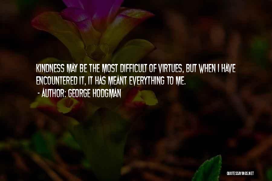 George Hodgman Quotes: Kindness May Be The Most Difficult Of Virtues, But When I Have Encountered It, It Has Meant Everything To Me.