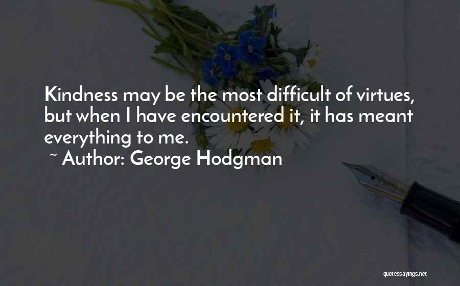 George Hodgman Quotes: Kindness May Be The Most Difficult Of Virtues, But When I Have Encountered It, It Has Meant Everything To Me.