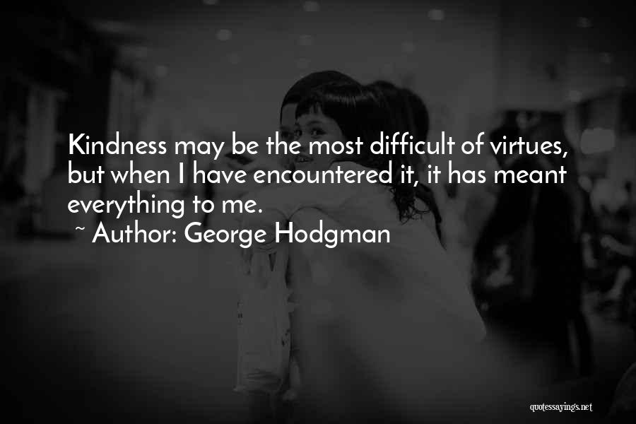 George Hodgman Quotes: Kindness May Be The Most Difficult Of Virtues, But When I Have Encountered It, It Has Meant Everything To Me.