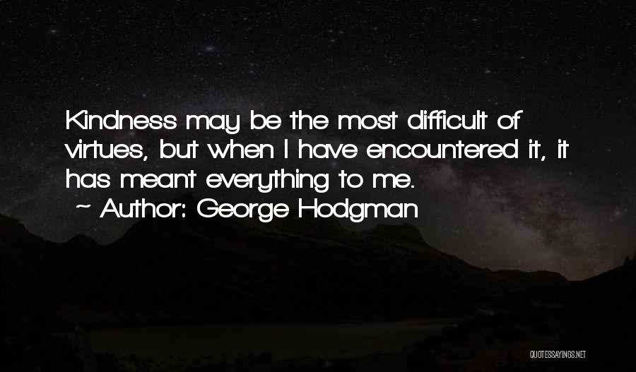 George Hodgman Quotes: Kindness May Be The Most Difficult Of Virtues, But When I Have Encountered It, It Has Meant Everything To Me.