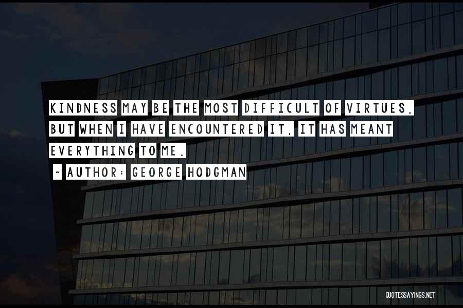 George Hodgman Quotes: Kindness May Be The Most Difficult Of Virtues, But When I Have Encountered It, It Has Meant Everything To Me.