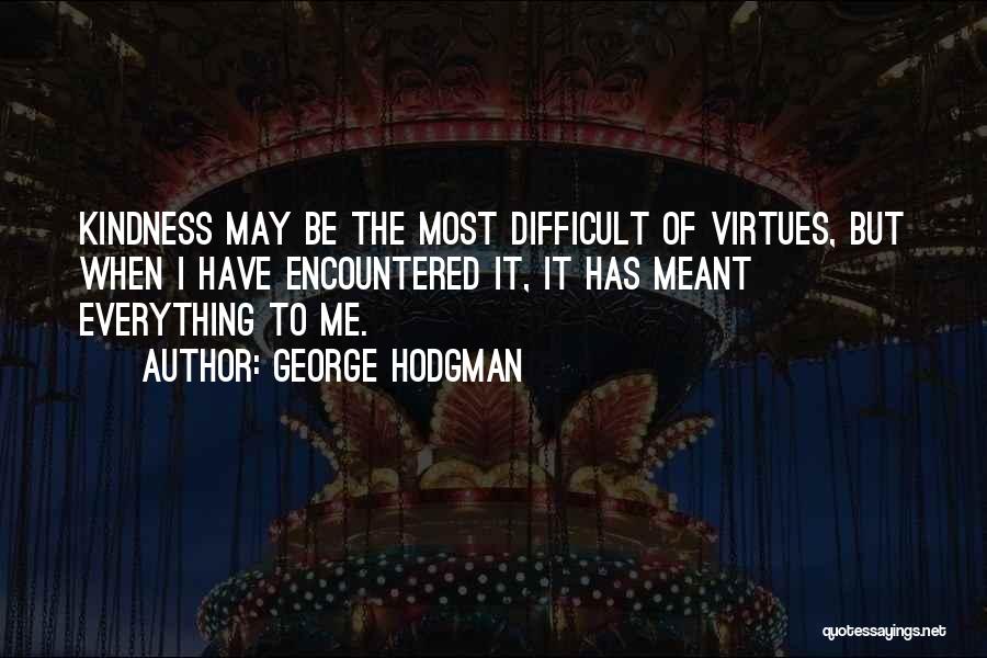 George Hodgman Quotes: Kindness May Be The Most Difficult Of Virtues, But When I Have Encountered It, It Has Meant Everything To Me.