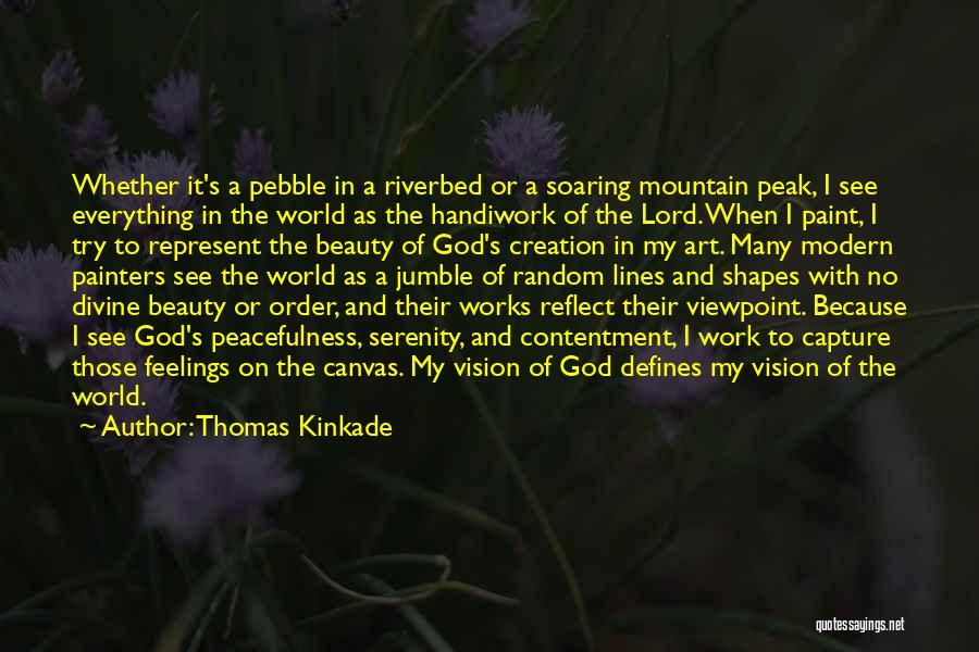 Thomas Kinkade Quotes: Whether It's A Pebble In A Riverbed Or A Soaring Mountain Peak, I See Everything In The World As The