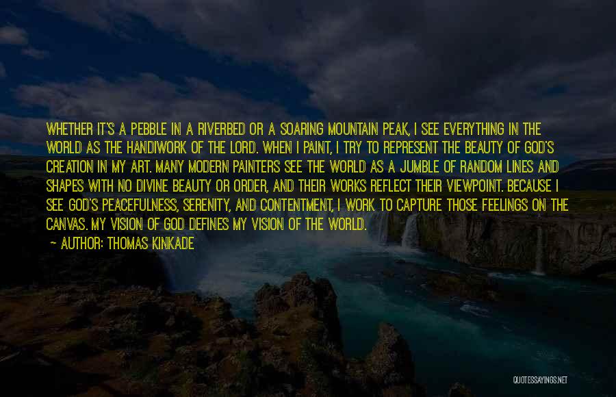 Thomas Kinkade Quotes: Whether It's A Pebble In A Riverbed Or A Soaring Mountain Peak, I See Everything In The World As The