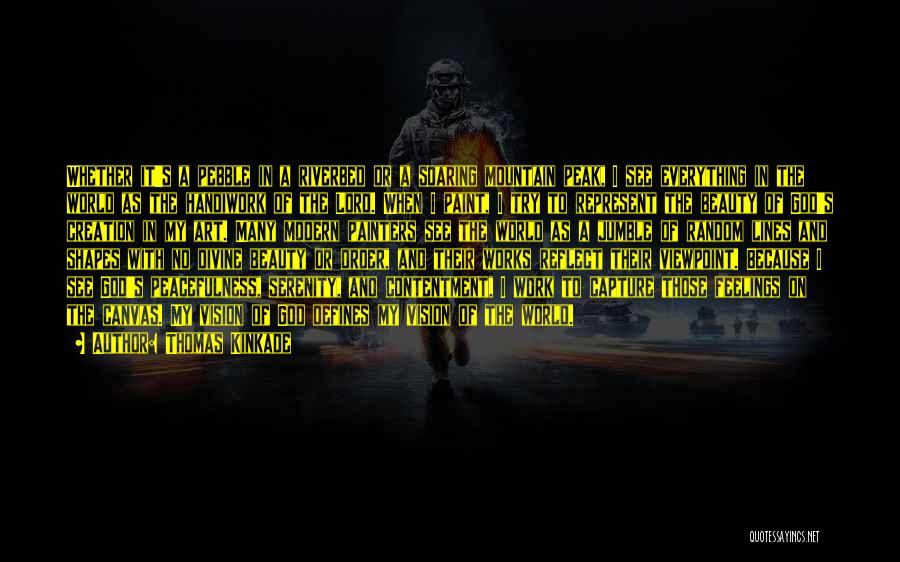 Thomas Kinkade Quotes: Whether It's A Pebble In A Riverbed Or A Soaring Mountain Peak, I See Everything In The World As The