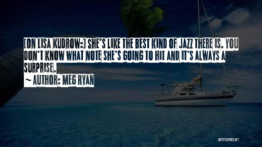 Meg Ryan Quotes: [on Lisa Kudrow:] She's Like The Best Kind Of Jazz There Is. You Don't Know What Note She's Going To