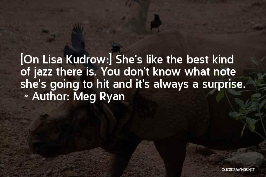 Meg Ryan Quotes: [on Lisa Kudrow:] She's Like The Best Kind Of Jazz There Is. You Don't Know What Note She's Going To