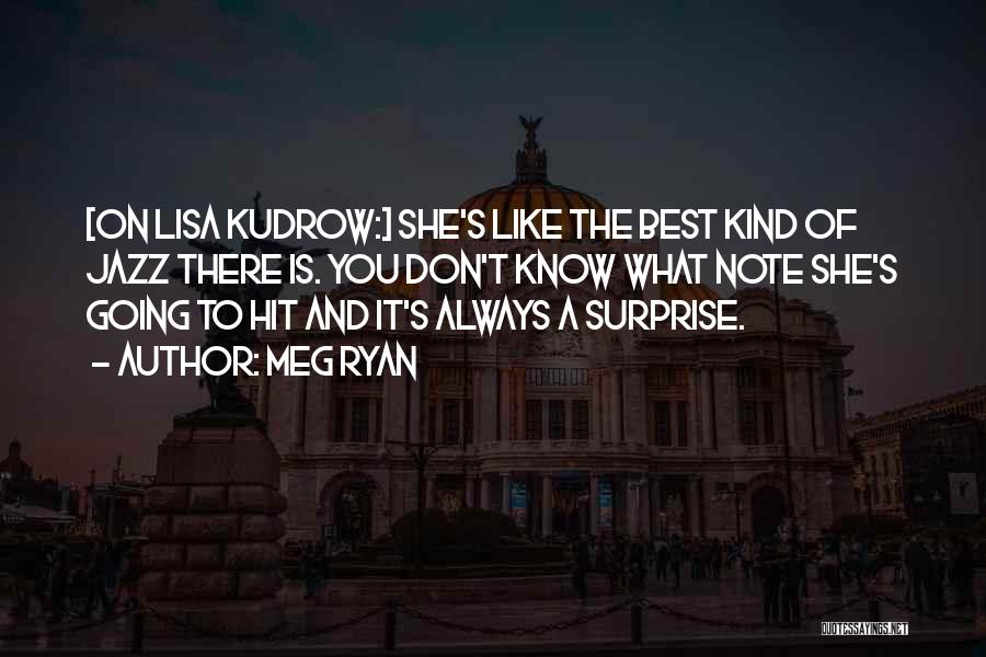 Meg Ryan Quotes: [on Lisa Kudrow:] She's Like The Best Kind Of Jazz There Is. You Don't Know What Note She's Going To