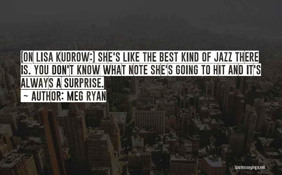 Meg Ryan Quotes: [on Lisa Kudrow:] She's Like The Best Kind Of Jazz There Is. You Don't Know What Note She's Going To