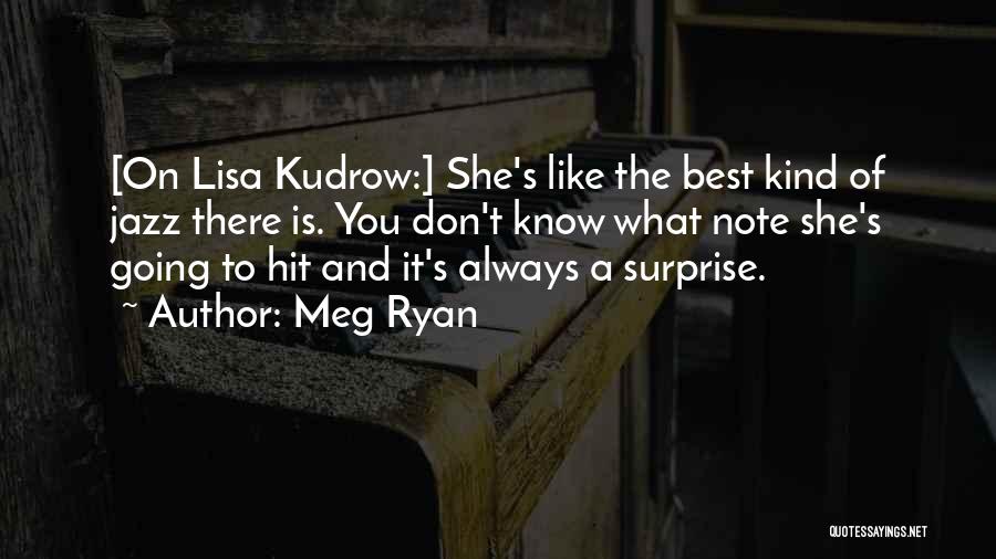 Meg Ryan Quotes: [on Lisa Kudrow:] She's Like The Best Kind Of Jazz There Is. You Don't Know What Note She's Going To