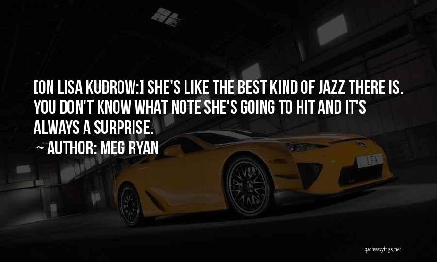 Meg Ryan Quotes: [on Lisa Kudrow:] She's Like The Best Kind Of Jazz There Is. You Don't Know What Note She's Going To