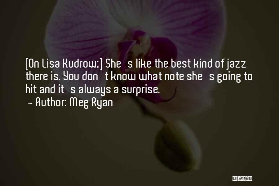 Meg Ryan Quotes: [on Lisa Kudrow:] She's Like The Best Kind Of Jazz There Is. You Don't Know What Note She's Going To