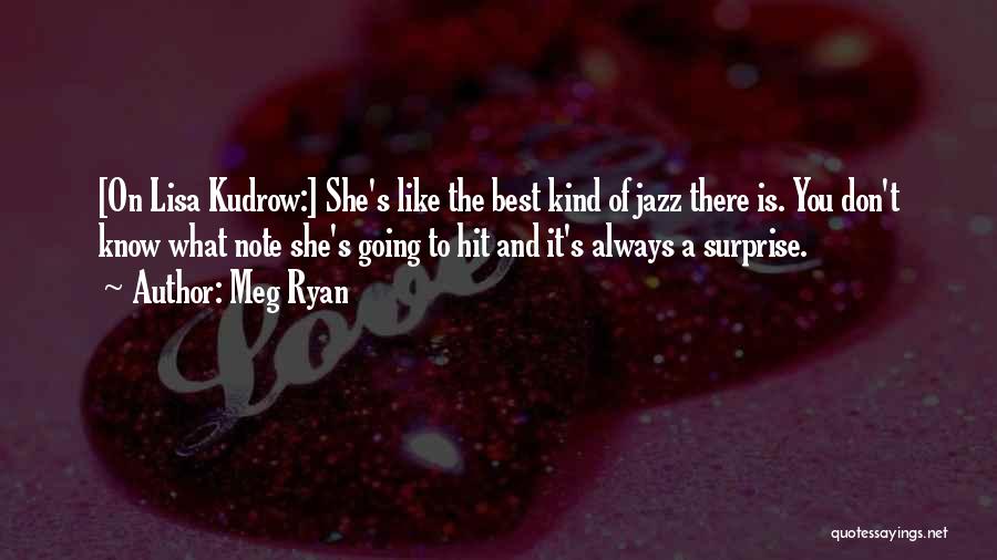 Meg Ryan Quotes: [on Lisa Kudrow:] She's Like The Best Kind Of Jazz There Is. You Don't Know What Note She's Going To