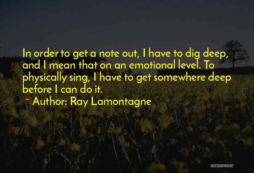 Ray Lamontagne Quotes: In Order To Get A Note Out, I Have To Dig Deep, And I Mean That On An Emotional Level.