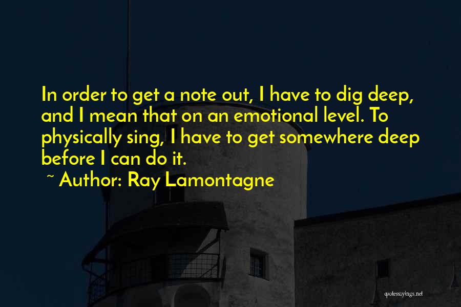 Ray Lamontagne Quotes: In Order To Get A Note Out, I Have To Dig Deep, And I Mean That On An Emotional Level.