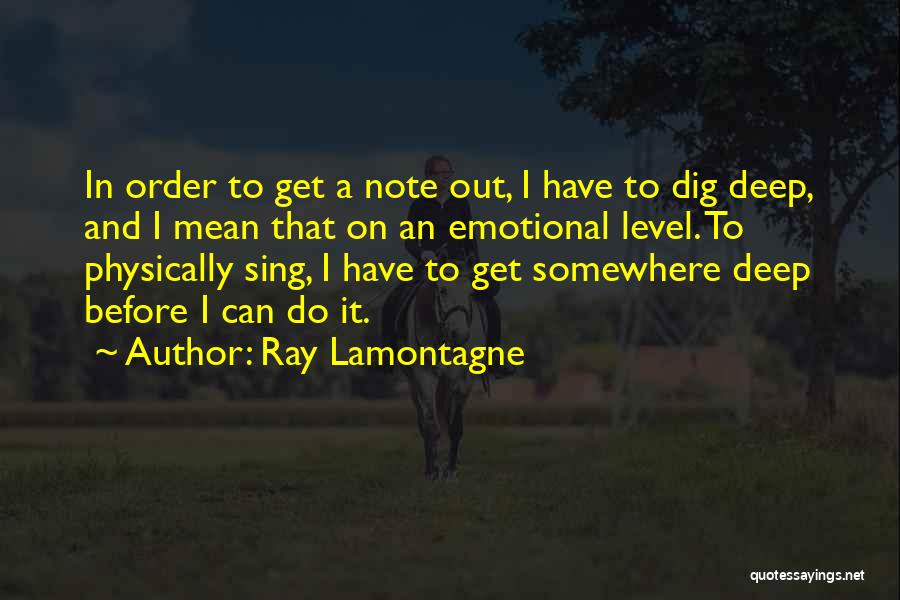 Ray Lamontagne Quotes: In Order To Get A Note Out, I Have To Dig Deep, And I Mean That On An Emotional Level.