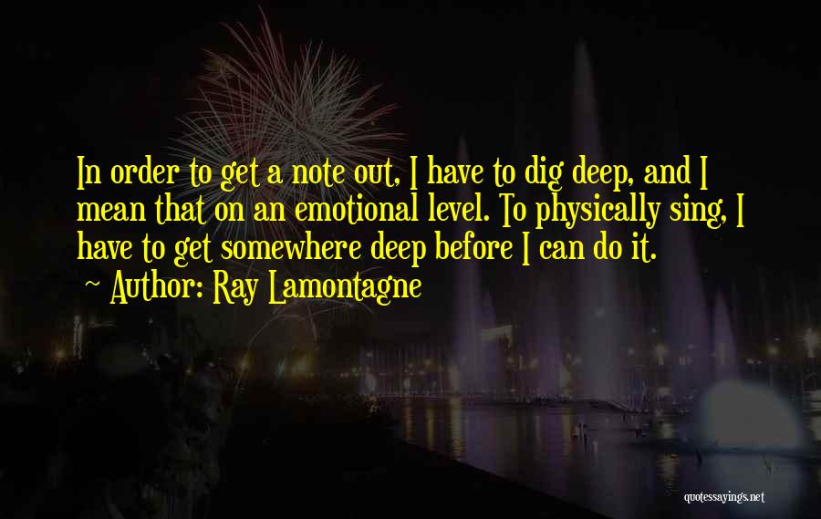 Ray Lamontagne Quotes: In Order To Get A Note Out, I Have To Dig Deep, And I Mean That On An Emotional Level.