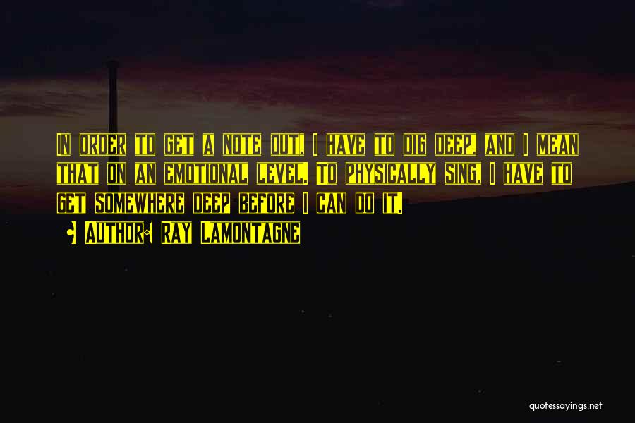 Ray Lamontagne Quotes: In Order To Get A Note Out, I Have To Dig Deep, And I Mean That On An Emotional Level.