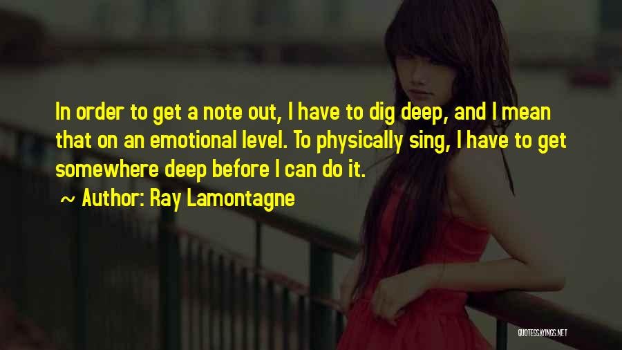 Ray Lamontagne Quotes: In Order To Get A Note Out, I Have To Dig Deep, And I Mean That On An Emotional Level.