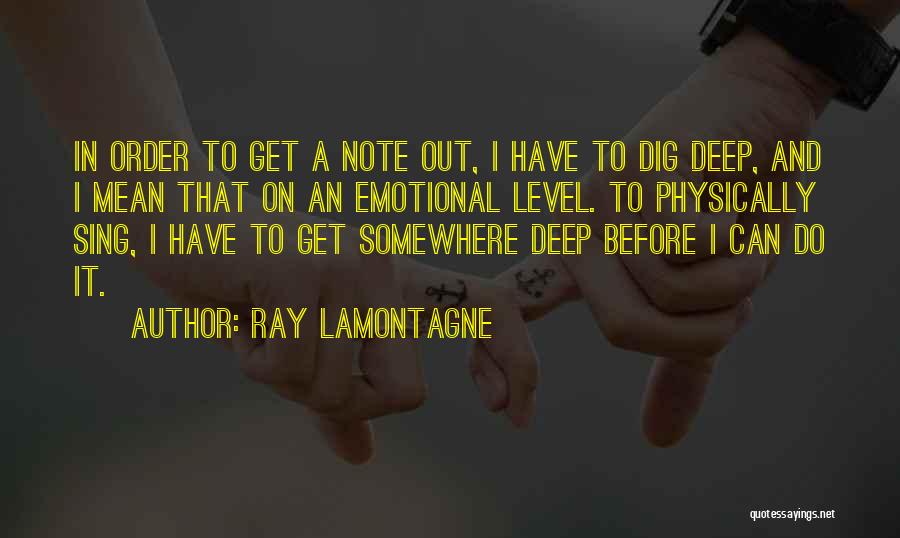 Ray Lamontagne Quotes: In Order To Get A Note Out, I Have To Dig Deep, And I Mean That On An Emotional Level.